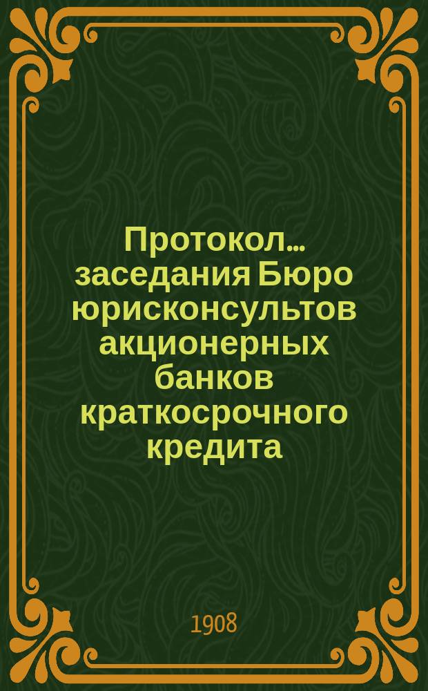 Протокол... заседания Бюро юрисконсультов акционерных банков краткосрочного кредита... ... 29 февраля 1908 г.
