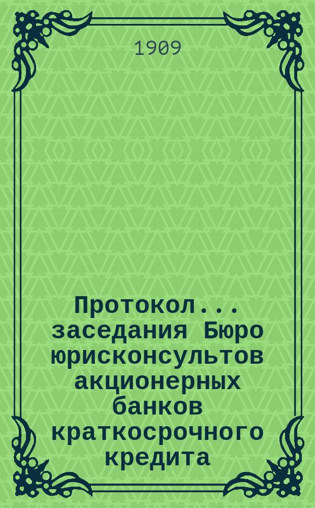 Протокол... заседания Бюро юрисконсультов акционерных банков краткосрочного кредита... ... четырнадцатого заседания... 9 февр. 1909 г.