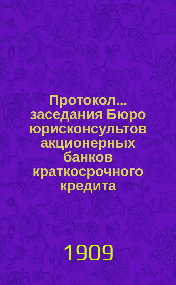 Протокол... заседания Бюро юрисконсультов акционерных банков краткосрочного кредита... ... пятнадцатого заседания... 23 февр. 1909 г.