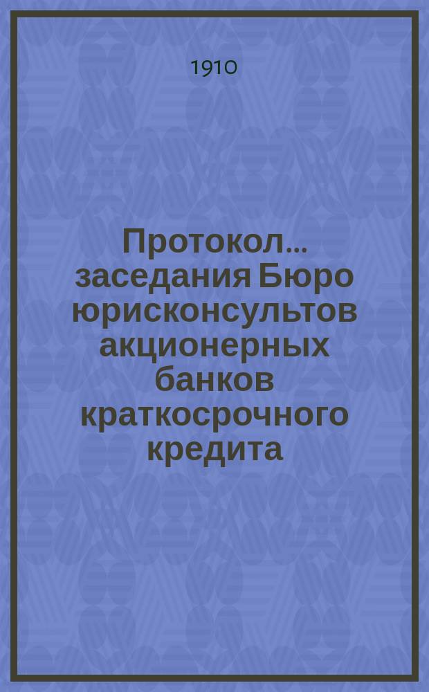 Протокол... заседания Бюро юрисконсультов акционерных банков краткосрочного кредита... ... двадцать третьего заседания... 25 янв. 1910 г.