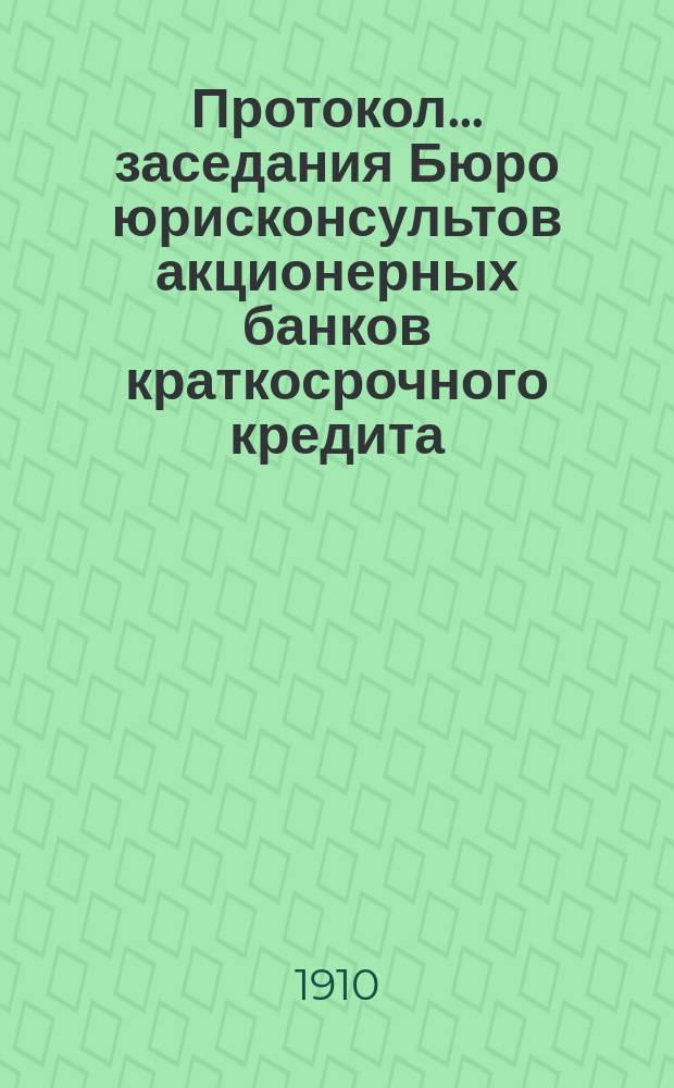 Протокол... заседания Бюро юрисконсультов акционерных банков краткосрочного кредита... ... двадцать восьмого заседания... 25 окт. 1910 г.
