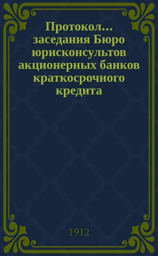 Протокол... заседания Бюро юрисконсультов акционерных банков краткосрочного кредита... ... тридцать шестого заседания... 13 февр. 1912 г.