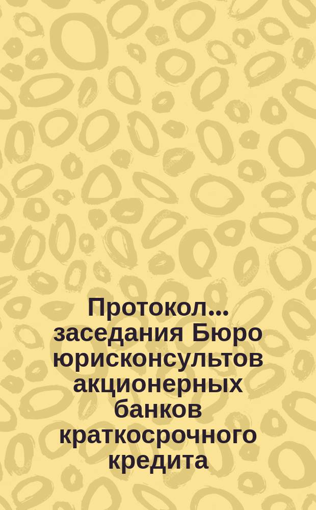 Протокол... заседания Бюро юрисконсультов акционерных банков краткосрочного кредита... ... сорок седьмого заседания... 5 авг. 1914 г.