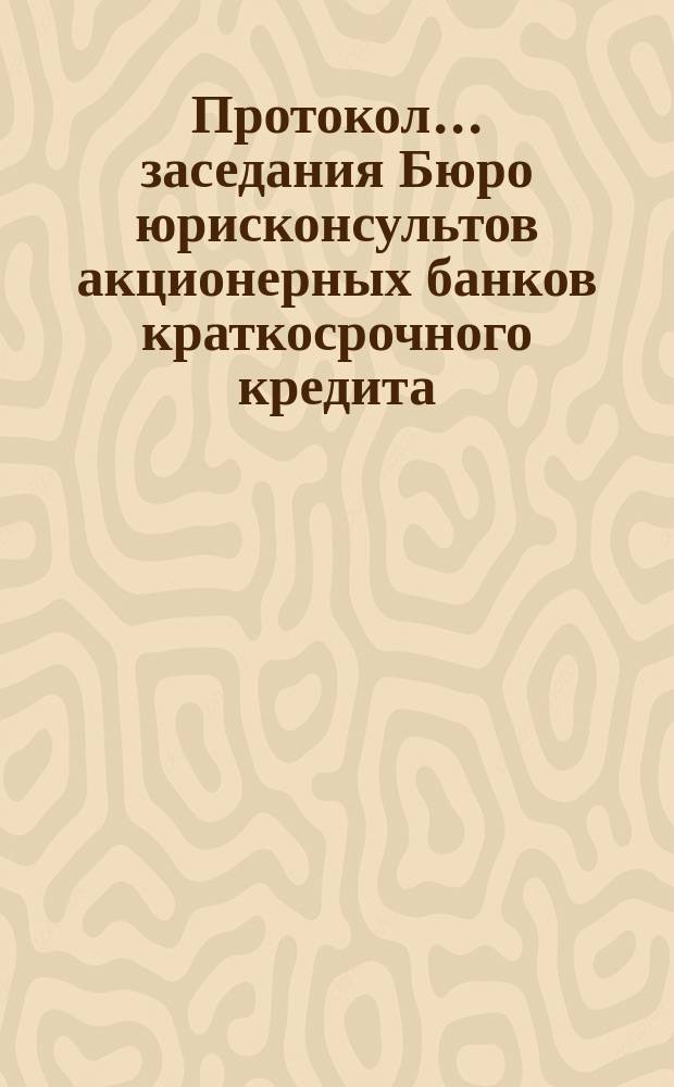 Протокол... заседания Бюро юрисконсультов акционерных банков краткосрочного кредита... ... пятидесятого заседания... 8 мая 1915 г.