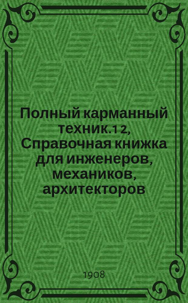 Полный карманный техник. 1 2, Справочная книжка для инженеров, механиков, архитекторов, фабрикантов, техников и студентов. Краткий технический словарь на 4-х яз. (фр., нем., англ. и рус.) : С 194 черт., рез. на дереве