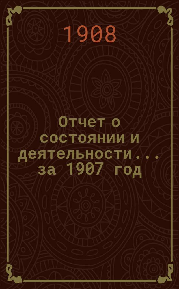 Отчет о состоянии и деятельности... за 1907 год