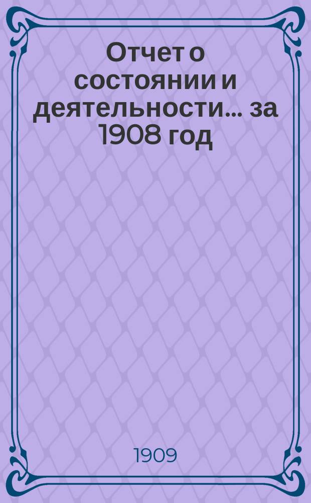 Отчет о состоянии и деятельности... за 1908 год