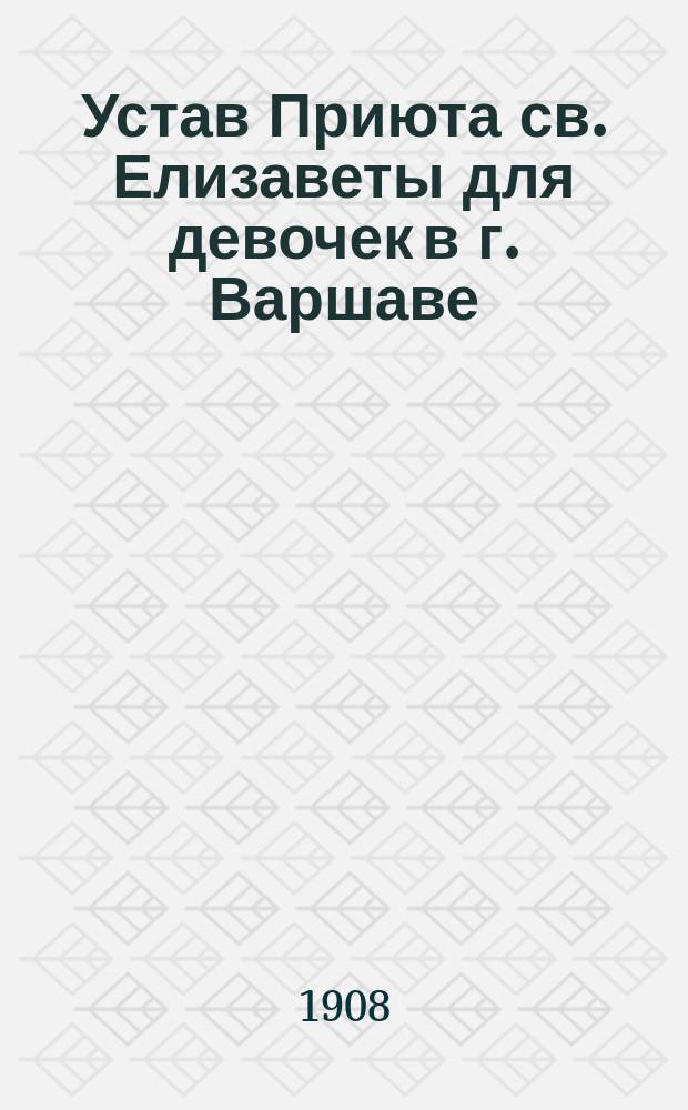 Устав Приюта св. Елизаветы для девочек в г. Варшаве : Утв. 5 июня 1908 г.