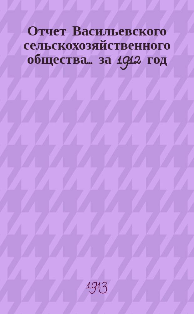 Отчет Васильевского сельскохозяйственного общества... ... за 1912 год