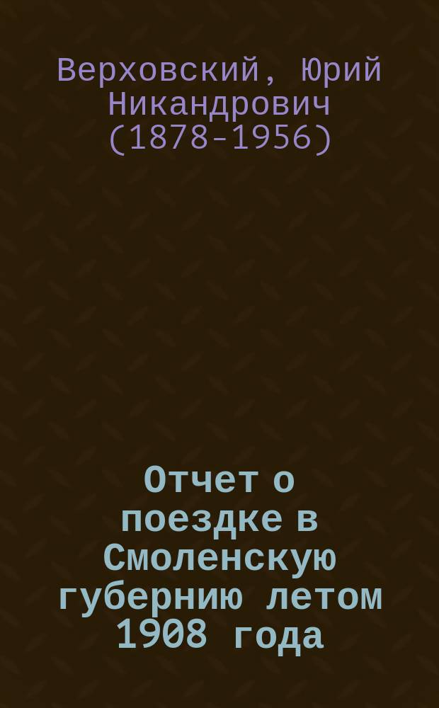 ... Отчет о поездке [в Смоленскую губернию] летом 1908 года