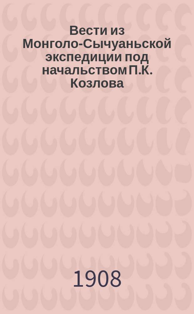Вести из Монголо-Сычуаньской экспедиции под начальством П.К. Козлова : 1. Из письма П.К. Козлова к секретарю Общества. 27 февр. 1908 г. 2. От Урги до массива Гурбун-сайхан: (Предварит. геол. очерк) / Соч. А. Чернова