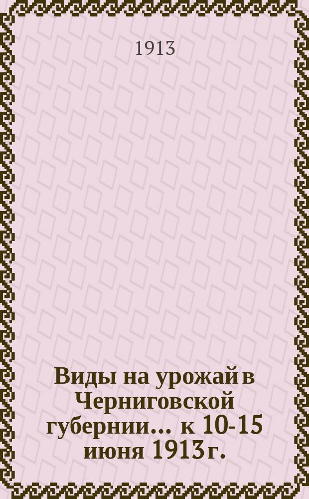 Виды на урожай в Черниговской губернии... ... к 10-15 июня 1913 г.