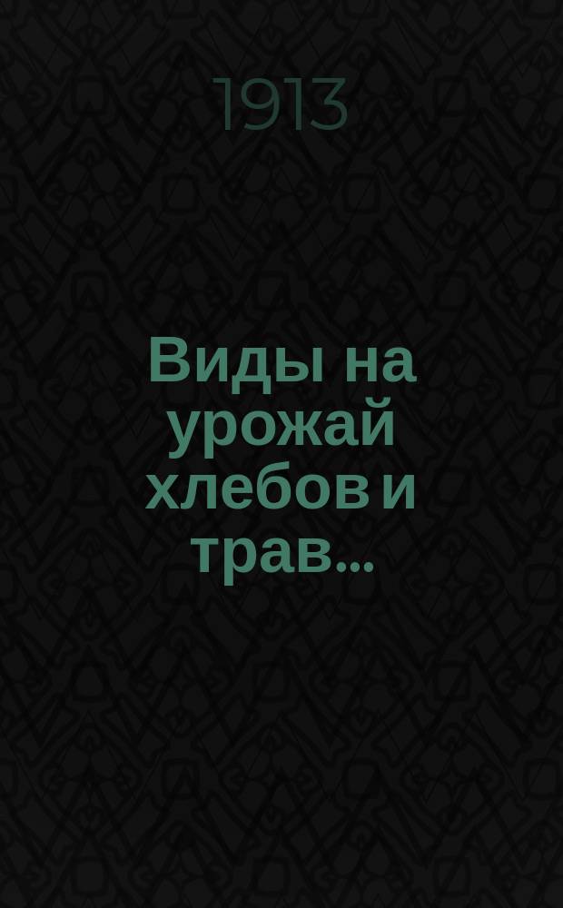 Виды на урожай хлебов и трав.. : [По данным добровольных корреспондентов. ... в 1913 году