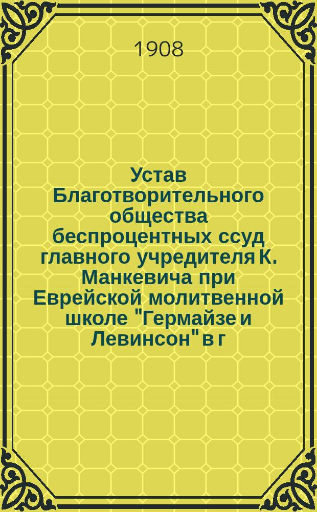 Устав Благотворительного общества беспроцентных ссуд главного учредителя К. Манкевича при Еврейской молитвенной школе "Гермайзе и Левинсон" в г. Вильне
