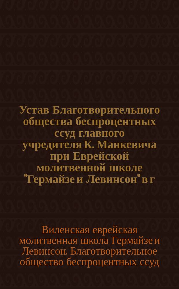 Устав Благотворительного общества беспроцентных ссуд главного учредителя К. Манкевича при Еврейской молитвенной школе "Гермайзе и Левинсон" в г. Вильне