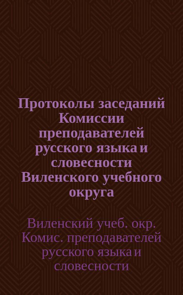 Протоколы заседаний Комиссии преподавателей русского языка и словесности Виленского учебного округа, происходивших 2-9 января 1908 года в г. Вильне
