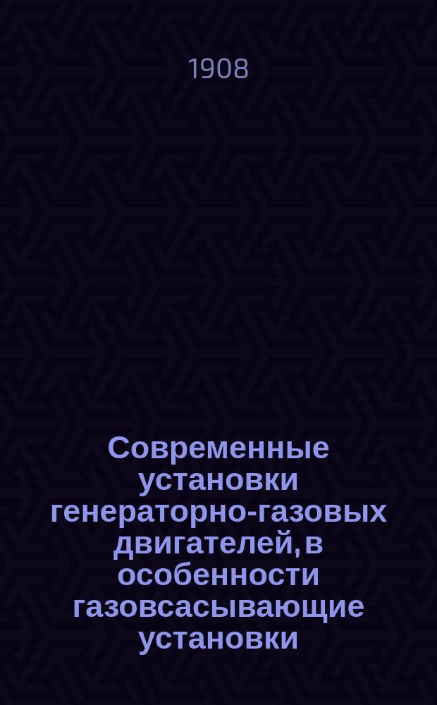 Современные установки генераторно-газовых двигателей, в особенности газовсасывающие установки : Сообщ. К.П. Винанд на Четвертом Всерос. электротехн. съезде в г. Киеве. 1907 г. : Доп. к сообщ. К.П. Винанда на 1 и 3 съездах в С.-Петербурге 1900/1904 г