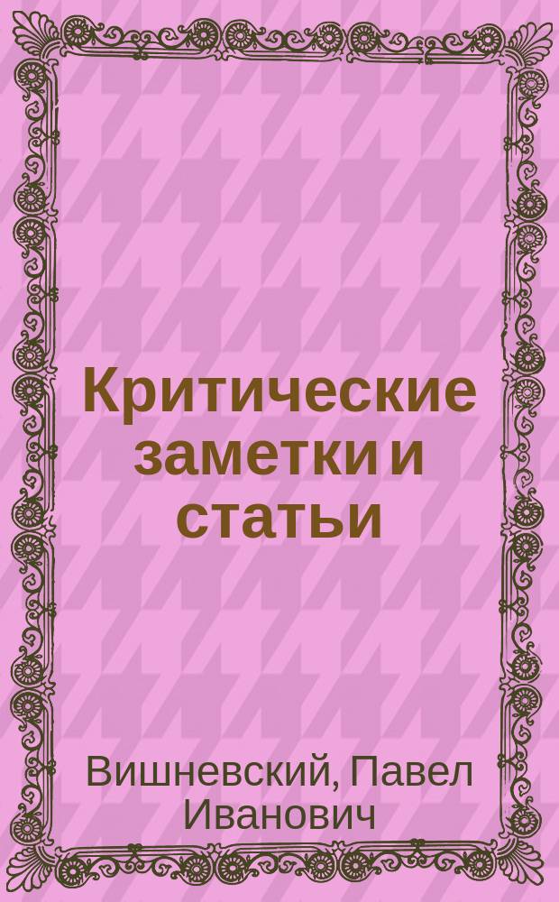 Критические заметки и статьи : Библиогр. указ. ст. и заметок, помещ. П.И. Вишневским в газ. "Волгарь" в 1905, 1906 и 1907 гг