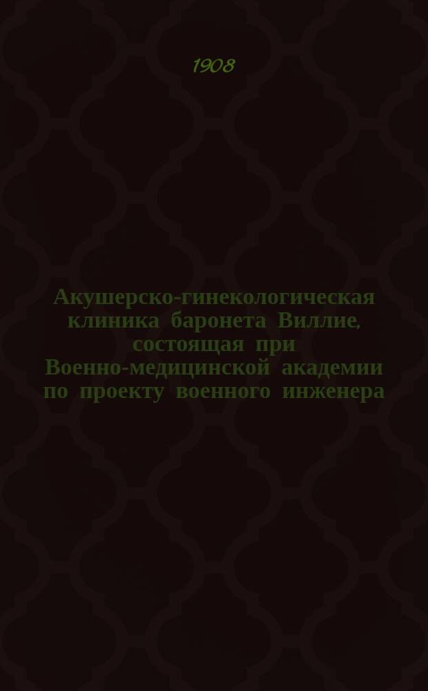 Акушерско-гинекологическая клиника баронета Виллие, состоящая при Военно-медицинской академии по проекту военного инженера, генерал-майора Вишнякова и заслуженного профессора Военно-медицинской академии, академика Г.Е. Рейна