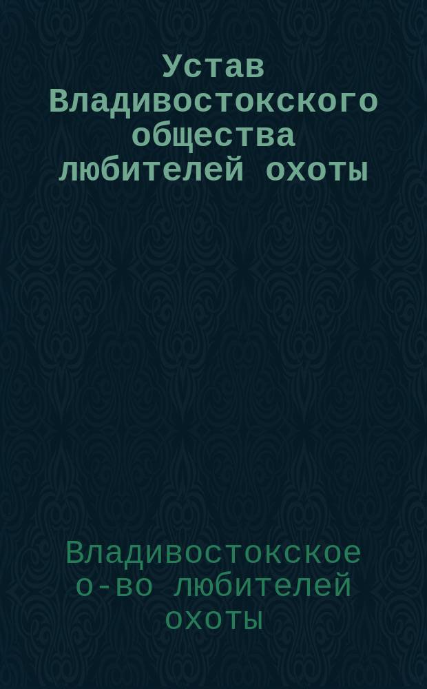 Устав Владивостокского общества любителей охоты : Утв. ... 14 янв. 1893 г