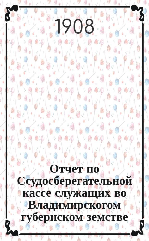 Отчет по Ссудосберегательной кассе служащих во Владимирскогом губернском земстве... ... за 1907 год