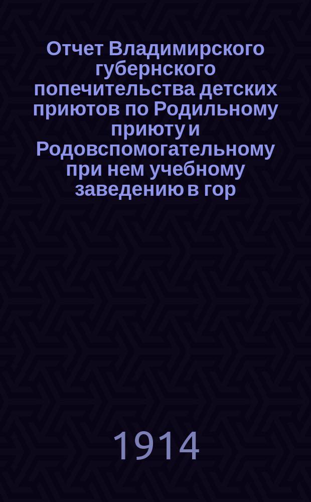 Отчет Владимирского губернского попечительства детских приютов по Родильному приюту и Родовспомогательному при нем учебному заведению в гор. Владимире... за 1913 год