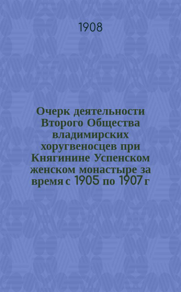 Очерк деятельности Второго Общества владимирских хоругвеносцев при Княгинине Успенском женском монастыре за время с 1905 по 1907 г. включительно
