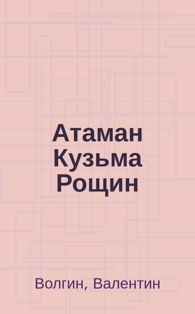 Атаман Кузьма Рощин : Повесть Волгина