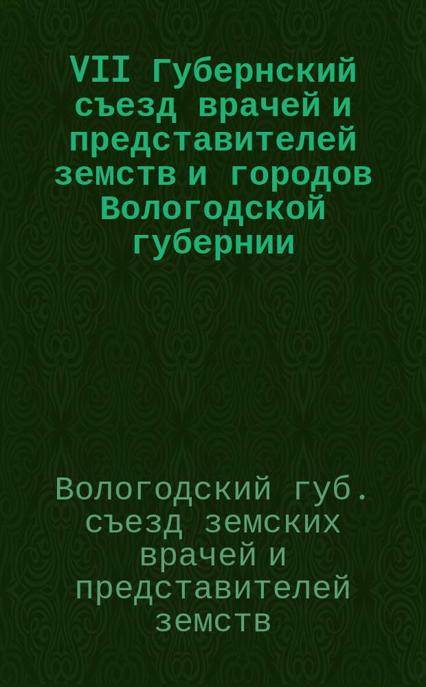 VII Губернский съезд врачей и представителей земств и городов Вологодской губернии (1-11 июля 1908 года) : Вып. 1-