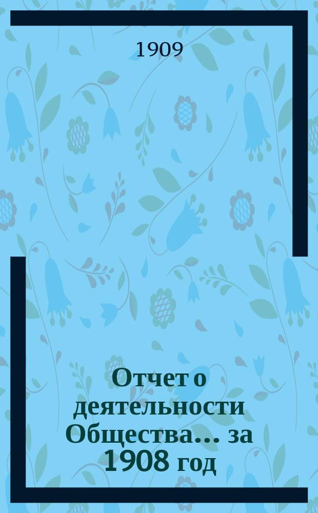 Отчет о деятельности Общества... за 1908 год