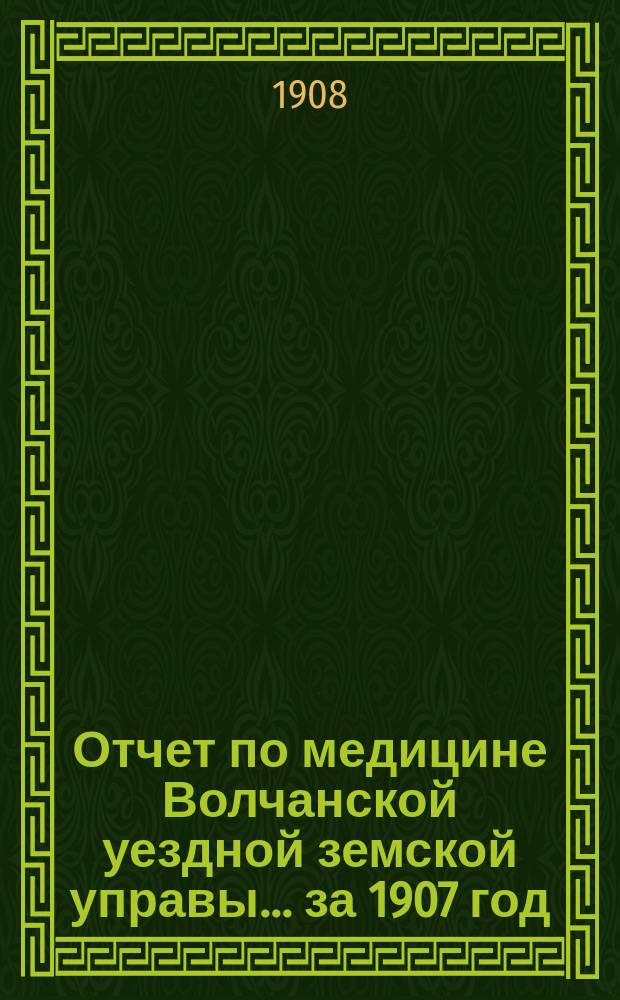 Отчет по медицине Волчанской уездной земской управы... за 1907 год
