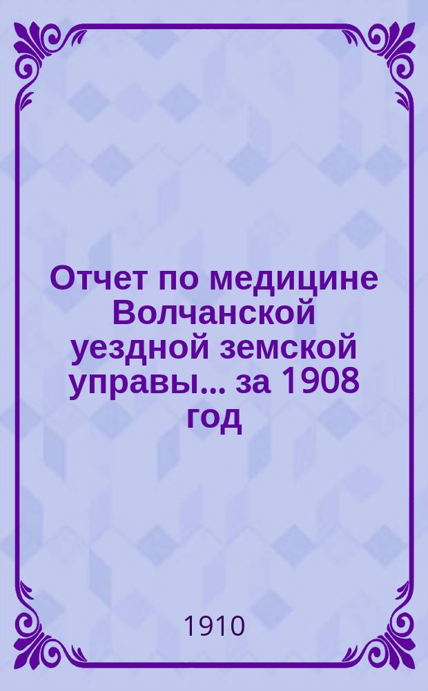 Отчет по медицине Волчанской уездной земской управы... за 1908 год