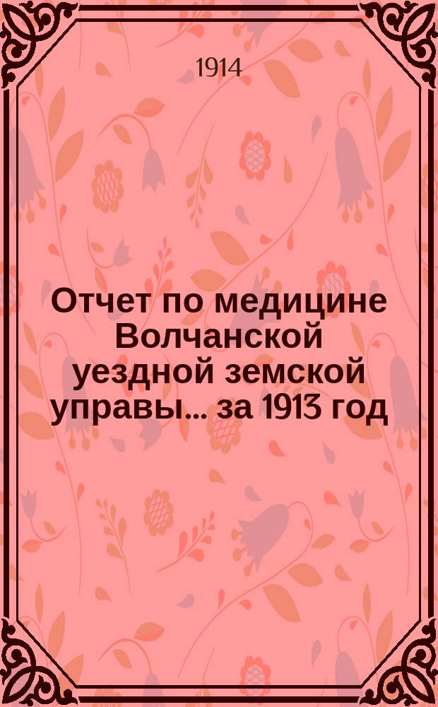 Отчет по медицине Волчанской уездной земской управы... за 1913 год