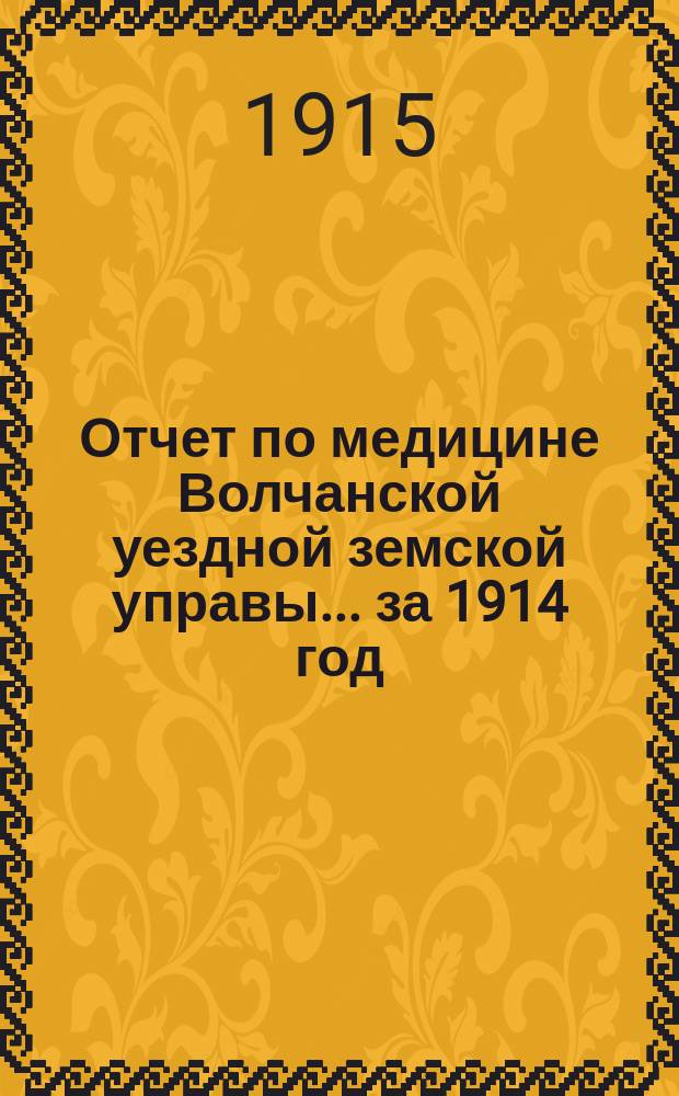 Отчет по медицине Волчанской уездной земской управы... за 1914 год