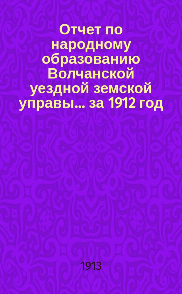 Отчет по народному образованию Волчанской уездной земской управы... за 1912 год