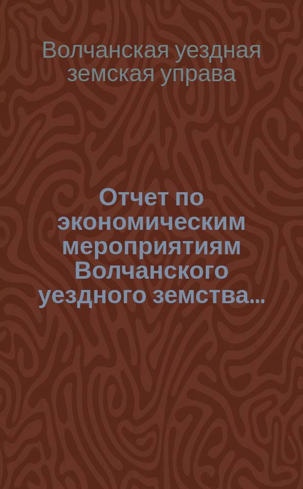 Отчет по экономическим мероприятиям Волчанского уездного земства...
