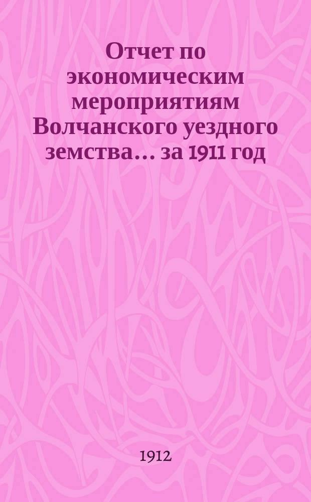 Отчет по экономическим мероприятиям Волчанского уездного земства... за 1911 год