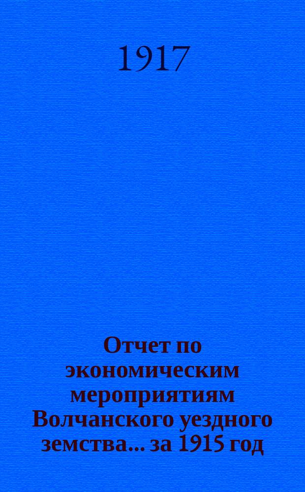 Отчет по экономическим мероприятиям Волчанского уездного земства... за 1915 год