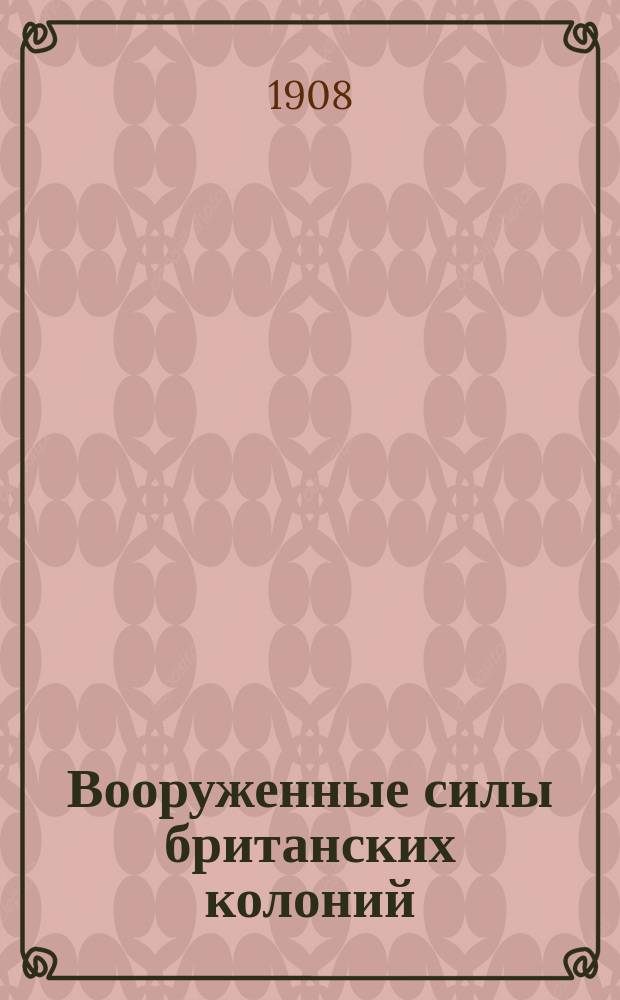Вооруженные силы британских колоний : (По данным к 1 июля 1908 г.)