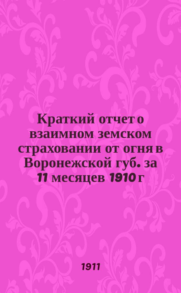 Краткий отчет о взаимном земском страховании от огня в Воронежской губ. за 11 месяцев 1910 г.