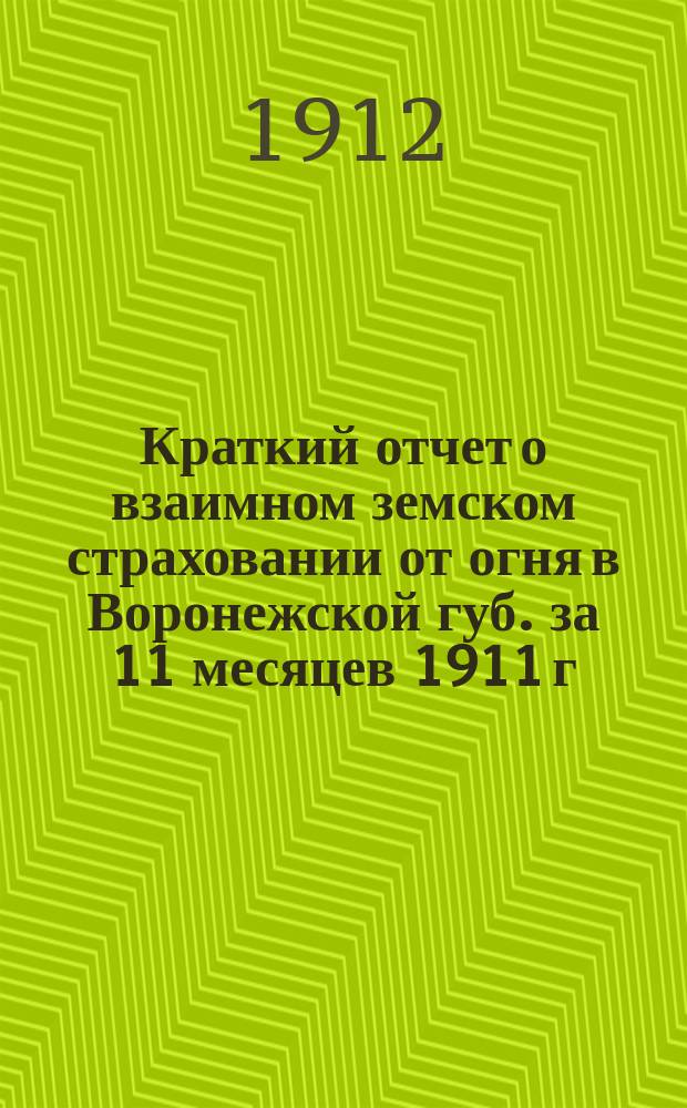 Краткий отчет о взаимном земском страховании от огня в Воронежской губ. за 11 месяцев 1911 г.