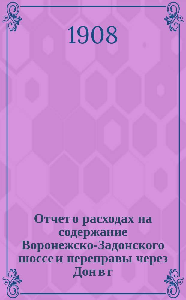 Отчет о расходах на содержание Воронежско-Задонского шоссе и переправы через Дон в г. Задонске... ... за 1907 год
