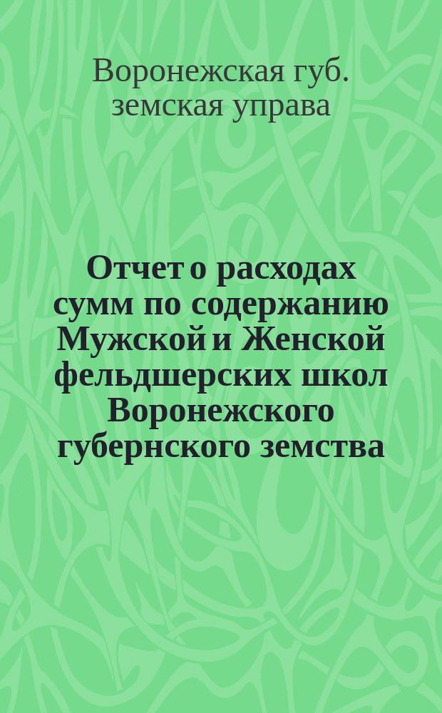 Отчет о расходах сумм по содержанию Мужской и Женской фельдшерских школ Воронежского губернского земства...