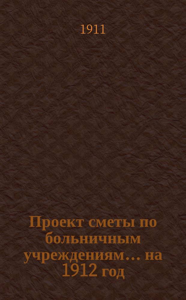Проект сметы по больничным учреждениям... на 1912 год