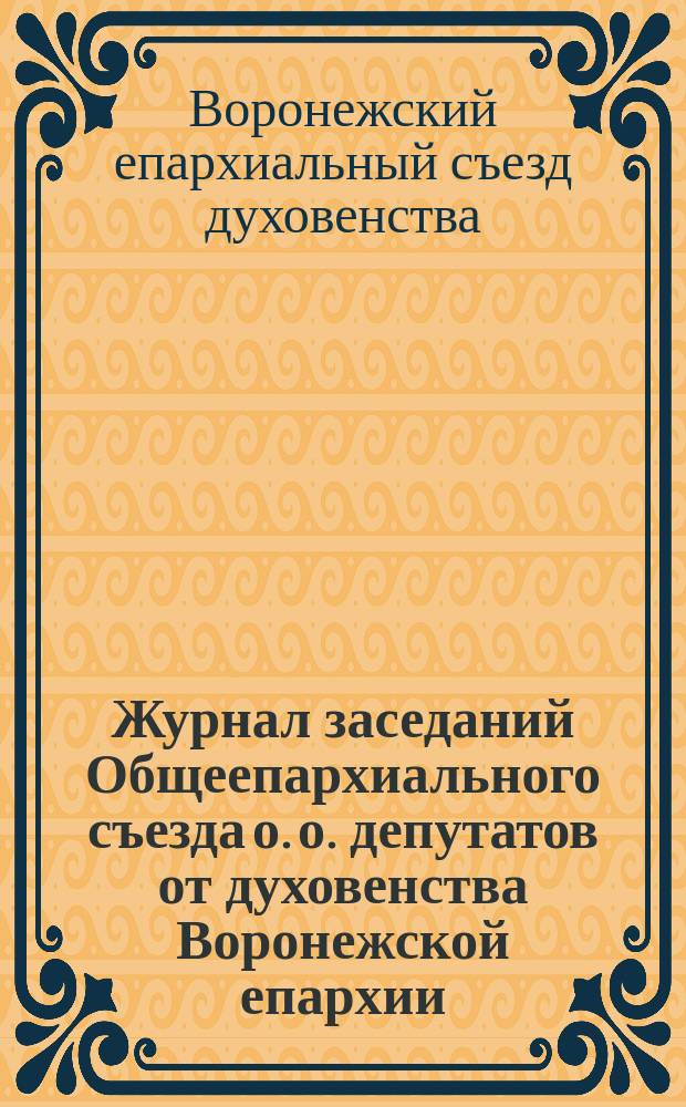 Журнал заседаний Общеепархиального съезда о. о. депутатов от духовенства Воронежской епархии, состоявшегося 10-15 июня 1908 г. в г. Воронеже