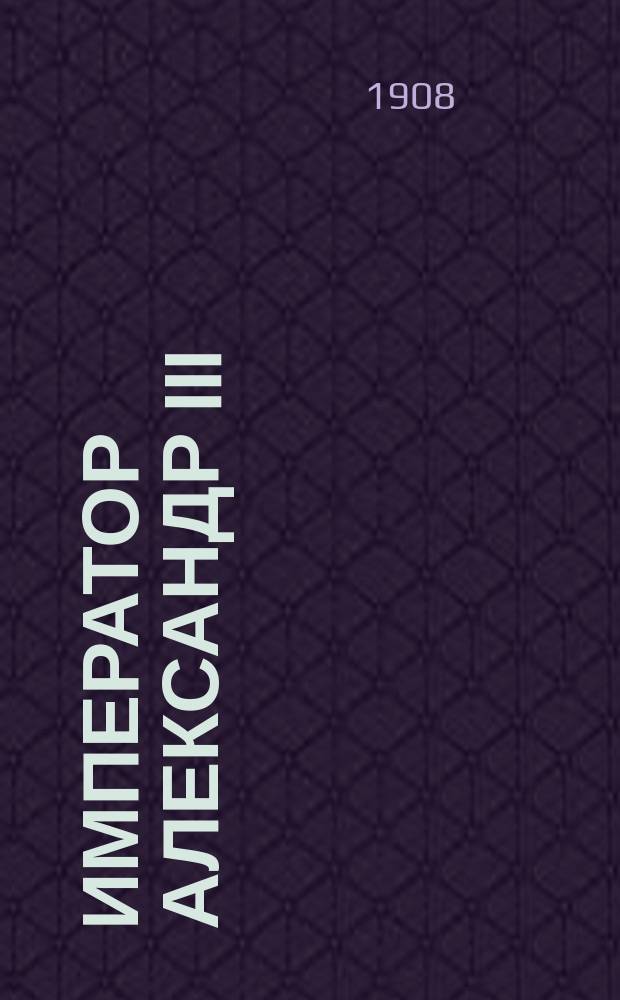 Император Александр III : Ист.-полит. чтение в Ист. музее в Москве, 20 марта 1907 г