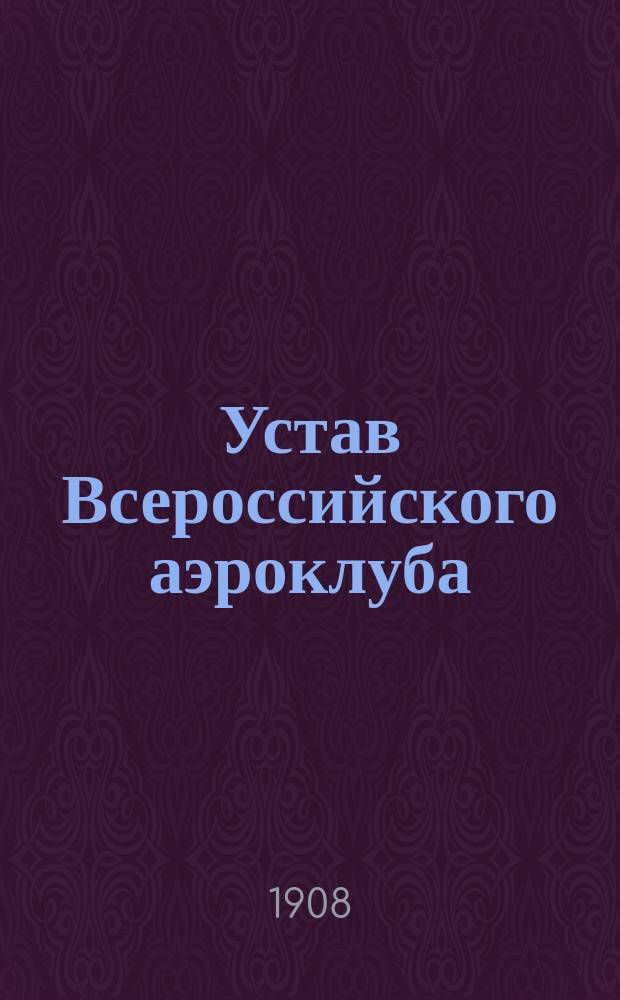 Устав Всероссийского аэроклуба : (Основан 16 янв. 1908 г.) : Утв. 27 июня 1908 г