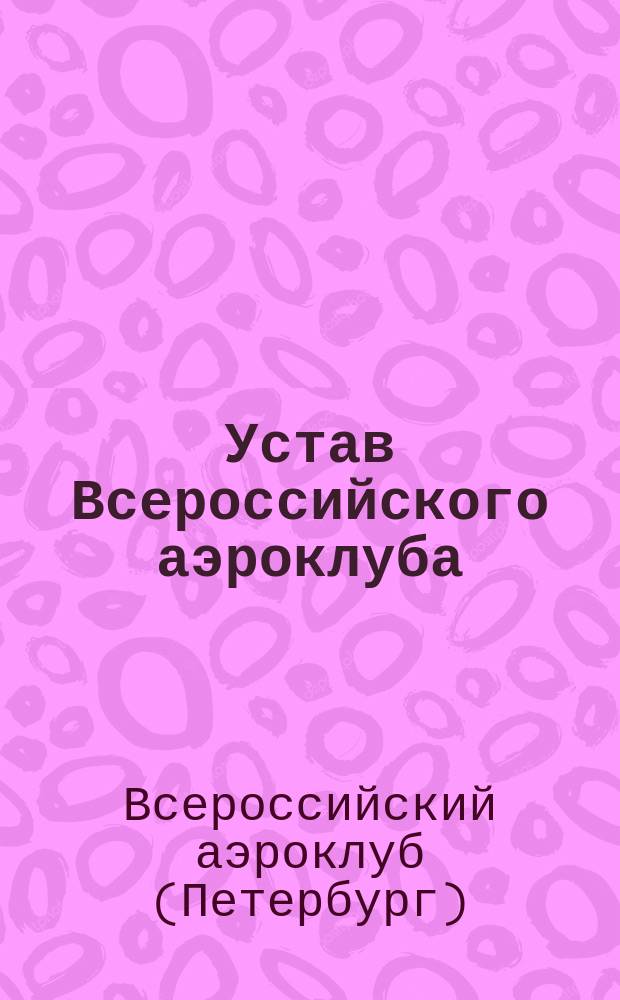 Устав Всероссийского аэроклуба : (Основан 16 янв. 1908 г.) : Утв. 27 июня 1908 г. : С доп. и изм
