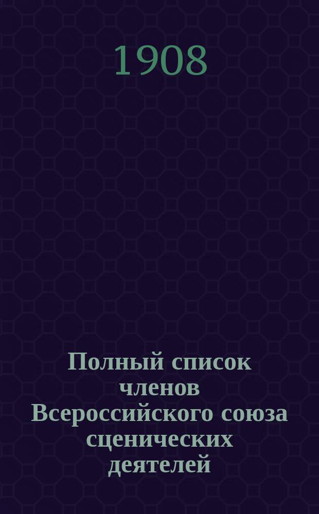 Полный список членов Всероссийского союза сценических деятелей : По 1 февр. 1908 г