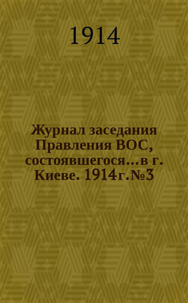 Журнал заседания Правления ВОС, состоявшегося... в г. Киеве. 1914 г. № 3